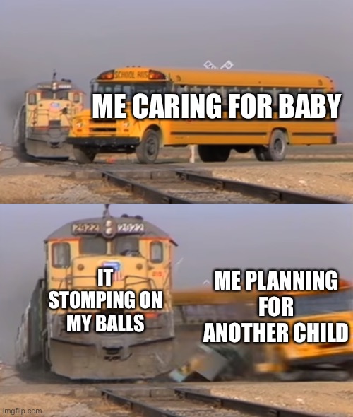 Y baby do this | ME CARING FOR BABY; IT STOMPING ON MY BALLS; ME PLANNING FOR ANOTHER CHILD | image tagged in a train hitting a school bus | made w/ Imgflip meme maker