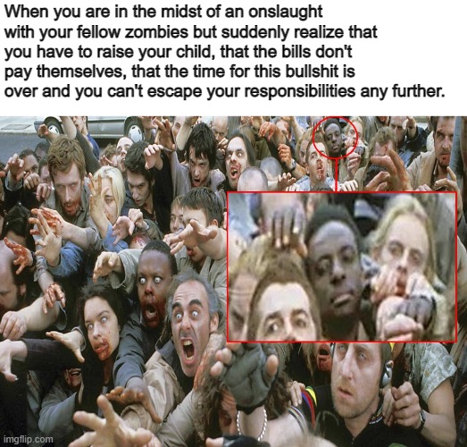 Zombie responsibility | When you are in the midst of an onslaught with your fellow zombies but suddenly realize that you have to raise your child, that the bills don't pay themselves, that the time for this bullshit is over and you can't escape your responsibilities any further. | image tagged in zombie,apocalypse | made w/ Imgflip meme maker