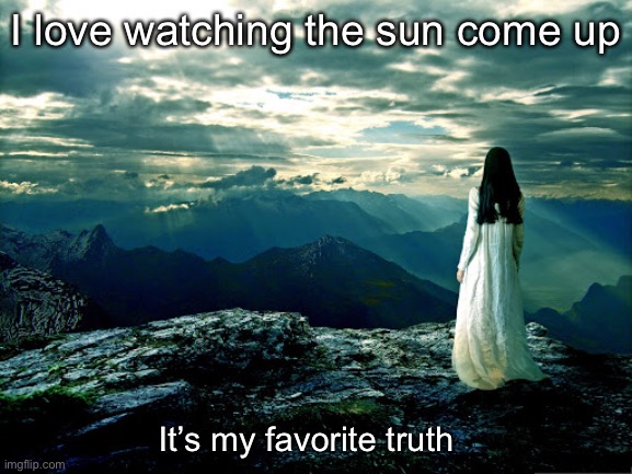 I love watching the sun come up It’s my favorite truth | made w/ Imgflip meme maker