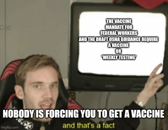 and that's a fact | THE VACCINE MANDATE FOR FEDERAL WORKERS AND THE DRAFT OSHA GUIDANCE REQUIRE 
A VACCINE 
OR 
*WEEKLY TESTING*; NOBODY IS FORCING YOU TO GET A VACCINE | image tagged in and that's a fact,vaccine,covid vaccine,osha | made w/ Imgflip meme maker