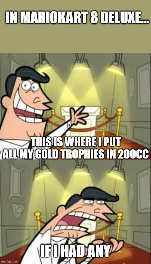 This Is Where I'd Put My Trophy If I Had One Meme | IN MARIOKART 8 DELUXE... THIS IS WHERE I PUT ALL MY GOLD TROPHIES IN 200CC; IF I HAD ANY | image tagged in memes,this is where i'd put my trophy if i had one | made w/ Imgflip meme maker
