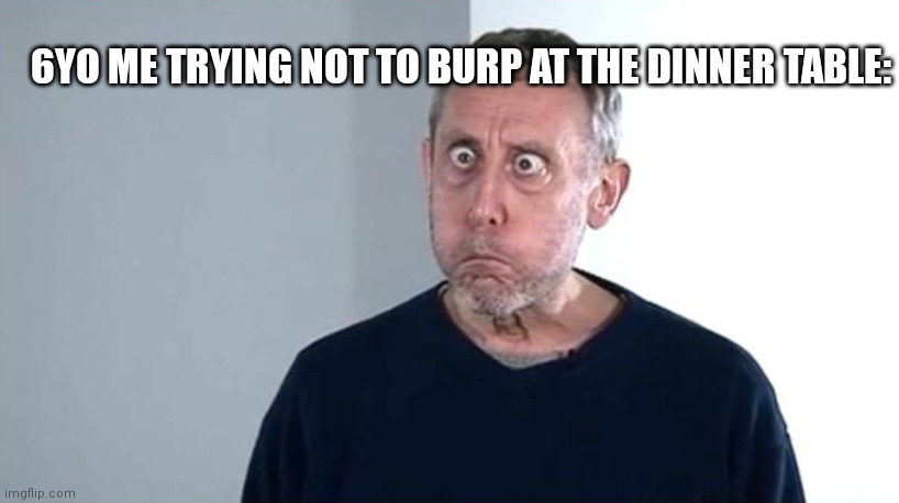 Luckily, I don't burp anymore. | 6YO ME TRYING NOT TO BURP AT THE DINNER TABLE: | image tagged in michael rosen,burp,oh wow are you actually reading these tags,random tag i decided to put | made w/ Imgflip meme maker