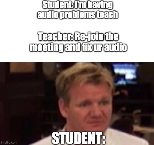 Excuse me, the student said he has audio problems :/ |  Student: I'm having audio problems teach; Teacher: Re-join the meeting and fix ur audio; STUDENT: | image tagged in disgusted gordon ramsay | made w/ Imgflip meme maker
