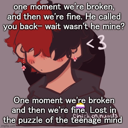 .-. | one moment we're broken, and then we're fine. He called you back- wait wasn't he mine? One moment we're broken and then we're fine. Lost in the puzzle of the teenage mind | image tagged in i dont have a picrew problem you have a picrew problem | made w/ Imgflip meme maker