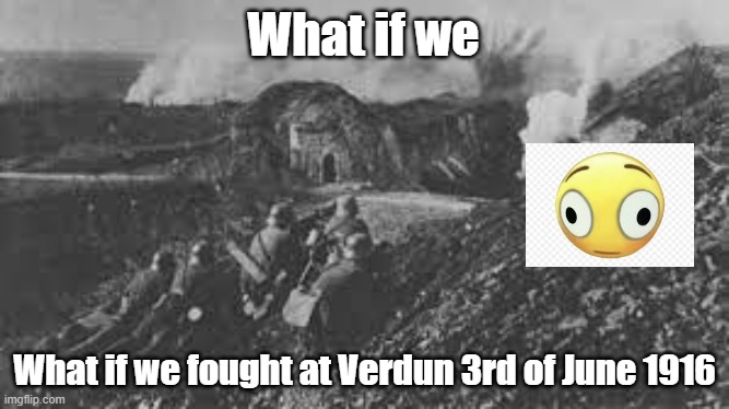 Verdun | What if we; What if we fought at Verdun 3rd of June 1916 | image tagged in historical meme | made w/ Imgflip meme maker