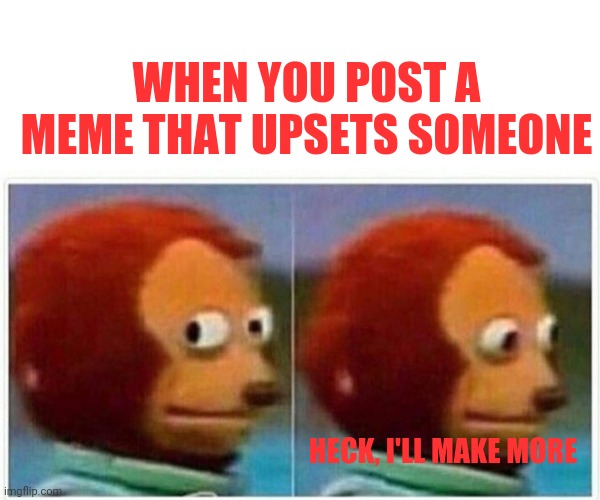 Monkey Puppet | WHEN YOU POST A MEME THAT UPSETS SOMEONE; HECK, I'LL MAKE MORE | image tagged in memes,monkey puppet | made w/ Imgflip meme maker