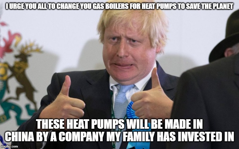 boris johnson | I URGE YOU ALL TO CHANGE YOU GAS BOILERS FOR HEAT PUMPS TO SAVE THE PLANET; THESE HEAT PUMPS WILL BE MADE IN CHINA BY A COMPANY MY FAMILY HAS INVESTED IN | image tagged in boris johnson | made w/ Imgflip meme maker