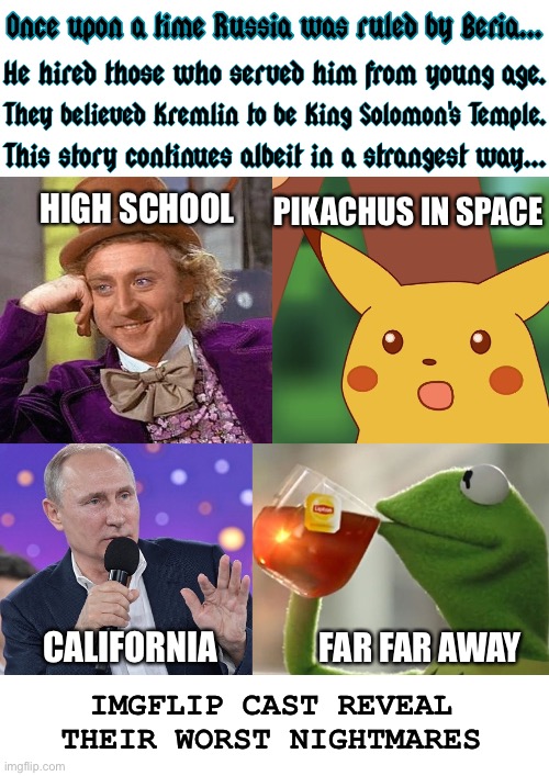 It's been implied | PIKACHUS IN SPACE; HIGH SCHOOL; FAR FAR AWAY; CALIFORNIA; IMGFLIP CAST REVEAL THEIR WORST NIGHTMARES | image tagged in once upon a time putin beria imgflip characters,meanwhile on imgflip,imgflip,imgflip users,imgflip community,california | made w/ Imgflip meme maker