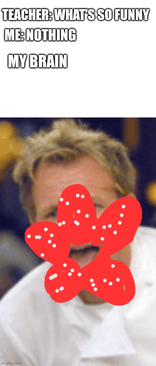 Demigorgan ramsay | TEACHER: WHAT'S SO FUNNY; ME: NOTHING; MY BRAIN | image tagged in memes | made w/ Imgflip meme maker