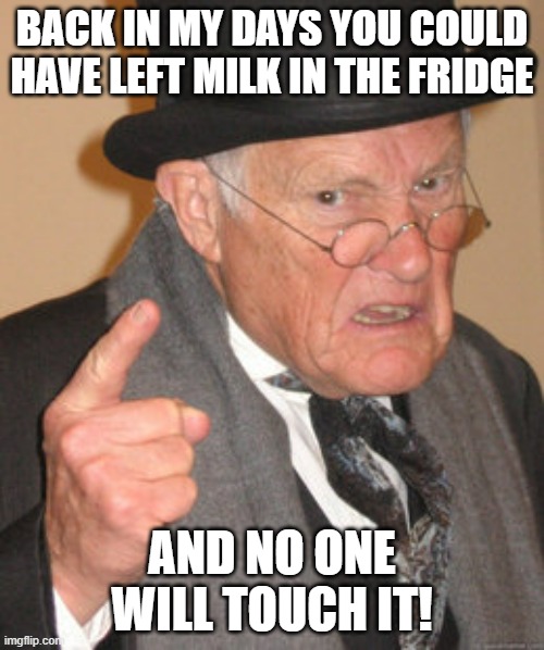milk stealers | BACK IN MY DAYS YOU COULD HAVE LEFT MILK IN THE FRIDGE; AND NO ONE WILL TOUCH IT! | image tagged in memes,back in my day | made w/ Imgflip meme maker