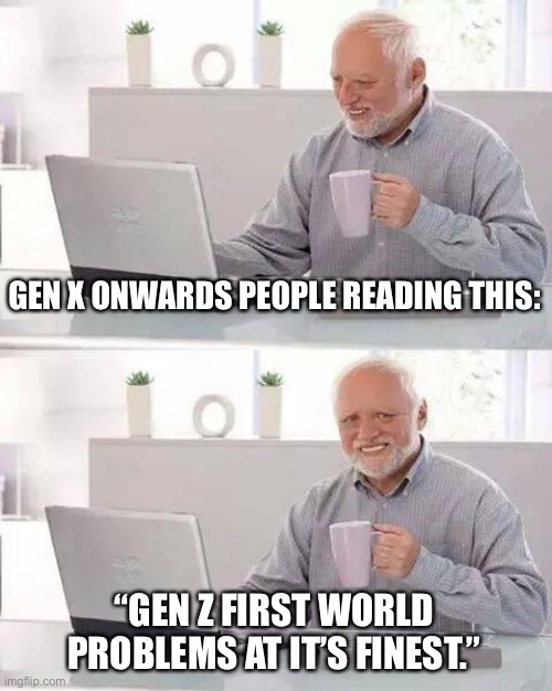 GEN X ONWARDS PEOPLE READING THIS: “GEN Z FIRST WORLD PROBLEMS AT IT’S FINEST.” | image tagged in memes,hide the pain harold | made w/ Imgflip meme maker