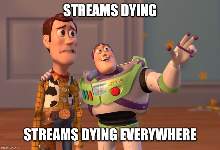 Just my intro | STREAMS DYING; STREAMS DYING EVERYWHERE | image tagged in memes,x x everywhere | made w/ Imgflip meme maker