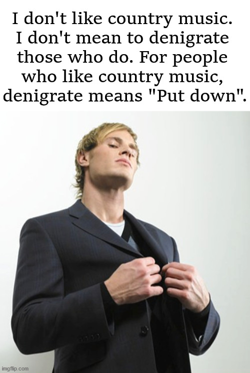 I don't like country music. 
I don't mean to denigrate 
those who do. For people 
who like country music, 
denigrate means "Put down". | image tagged in arrogant idiot | made w/ Imgflip meme maker