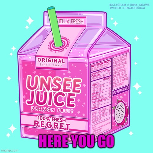 Unsee juice | HERE YOU GO | image tagged in unsee juice | made w/ Imgflip meme maker