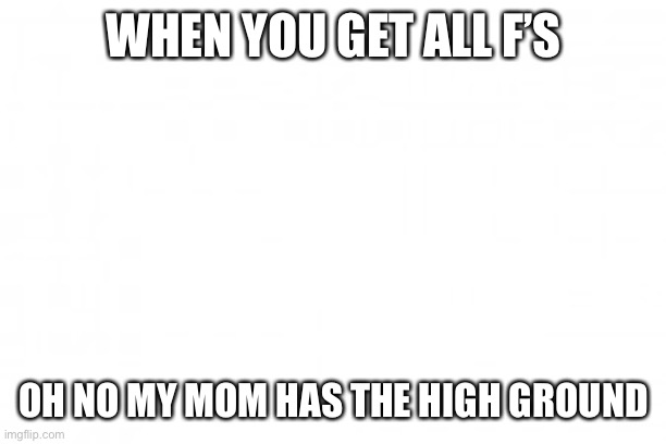 WHEN YOU GET ALL F’S; OH NO MY MOM HAS THE HIGH GROUND | image tagged in funny | made w/ Imgflip meme maker