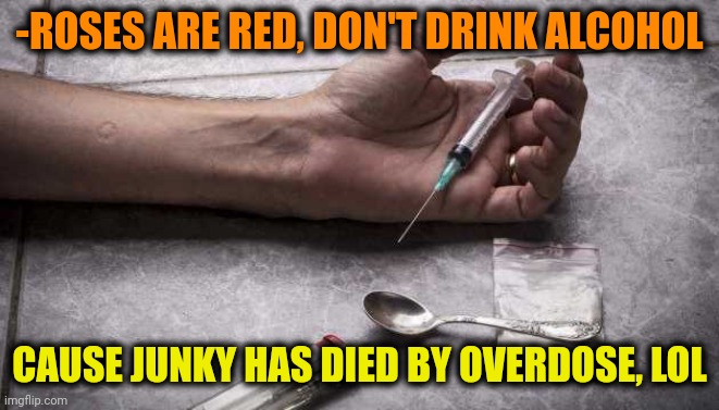 -Their fate. | -ROSES ARE RED, DON'T DRINK ALCOHOL; CAUSE JUNKY HAS DIED BY OVERDOSE, LOL | image tagged in heroin,drugs are bad,alcoholism,overdose,i see dead people,roses are red | made w/ Imgflip meme maker