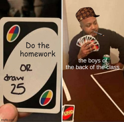 class | Do the homework; the boys of the back of the class | image tagged in memes,uno draw 25 cards | made w/ Imgflip meme maker