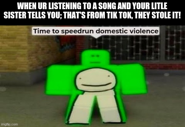 *speedrunner music starts* | WHEN UR LISTENING TO A SONG AND YOUR LITLE SISTER TELLS YOU; THAT'S FROM TIK TOK, THEY STOLE IT! | image tagged in time to speedrun domestic violence | made w/ Imgflip meme maker