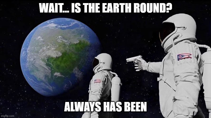 earth flatters after they go on the moon | WAIT... IS THE EARTH ROUND? ALWAYS HAS BEEN | image tagged in flat earth | made w/ Imgflip meme maker