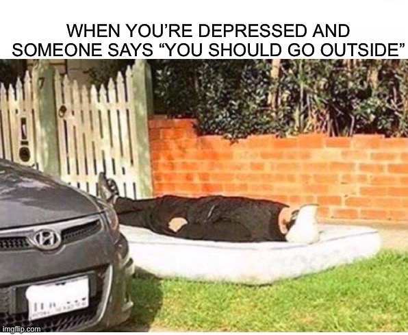 You should go outside! ;) |  WHEN YOU’RE DEPRESSED AND SOMEONE SAYS “YOU SHOULD GO OUTSIDE” | image tagged in memes,funny,depressed,outside,person,lmao | made w/ Imgflip meme maker
