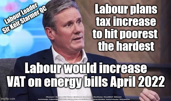 Labour plans to increase VAT on energy bills | Labour plans tax increase to hit poorest 
the hardest; Labour Leader
Sir Keir Starmer QC; Labour would increase VAT on energy bills April 2022; #Starmerout #GetStarmerOut #Labour #JonLansman #wearecorbyn #KeirStarmer #DianeAbbott #McDonnell #cultofcorbyn #labourisdead #Momentum #labourracism #socialistsunday #nevervotelabour #socialistanyday #Antisemitism | image tagged in starmer new leadership,labourisdead,labour vat increase,labour energy policy plan,cultofcorbyn,cant cure stupid | made w/ Imgflip meme maker