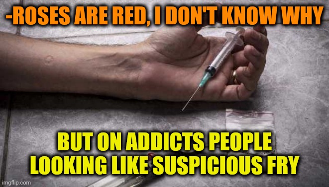 -Very close. | -ROSES ARE RED, I DON'T KNOW WHY; BUT ON ADDICTS PEOPLE LOOKING LIKE SUSPICIOUS FRY | image tagged in heroin,don't do drugs,overdose,theneedledrop,suspicious,fry not sure | made w/ Imgflip meme maker