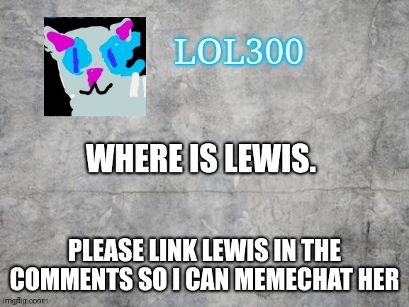 Lol300 announcement 2.0 | WHERE IS LEWIS. PLEASE LINK LEWIS IN THE COMMENTS SO I CAN MEMECHAT HER | image tagged in lol300 announcement 2 0 | made w/ Imgflip meme maker
