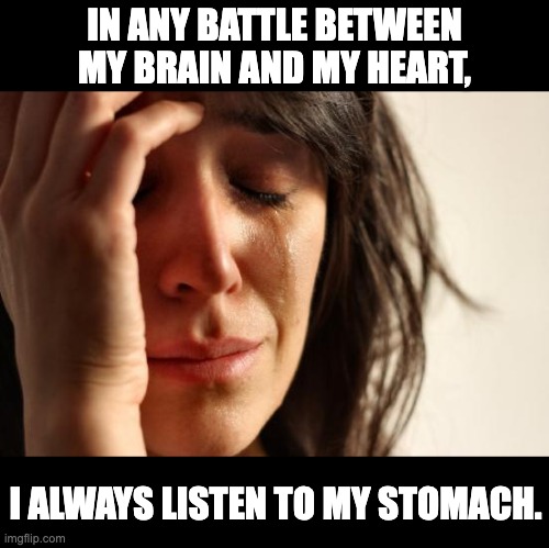 Brain/Heart | IN ANY BATTLE BETWEEN MY BRAIN AND MY HEART, I ALWAYS LISTEN TO MY STOMACH. | image tagged in memes,first world problems | made w/ Imgflip meme maker