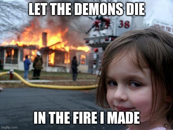 demons | LET THE DEMONS DIE; IN THE FIRE I MADE | image tagged in memes,disaster girl | made w/ Imgflip meme maker