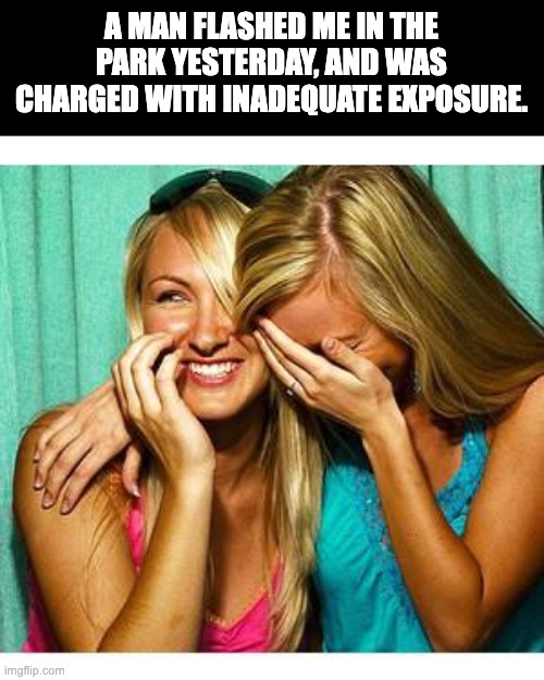 Inadequate |  A MAN FLASHED ME IN THE PARK YESTERDAY, AND WAS CHARGED WITH INADEQUATE EXPOSURE. | image tagged in girls laughing | made w/ Imgflip meme maker