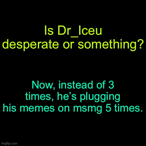 Seriously. | Is Dr_Iceu desperate or something? Now, instead of 3 times, he’s plugging his memes on msmg 5 times. | image tagged in memes,blank transparent square | made w/ Imgflip meme maker