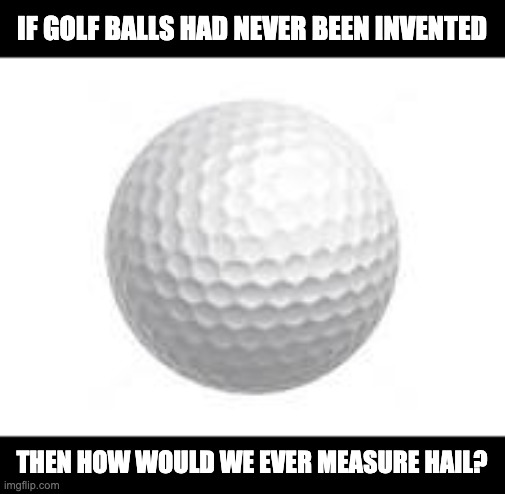 Hail | IF GOLF BALLS HAD NEVER BEEN INVENTED; THEN HOW WOULD WE EVER MEASURE HAIL? | image tagged in golf ball | made w/ Imgflip meme maker