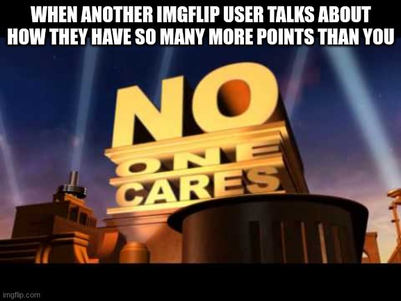 bragging imgflip users |  WHEN ANOTHER IMGFLIP USER TALKS ABOUT HOW THEY HAVE SO MANY MORE POINTS THAN YOU | image tagged in no one cares | made w/ Imgflip meme maker