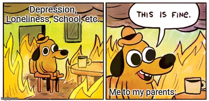 When you are depressed | Depression, Loneliness, School, etc. Me to my parents: | image tagged in memes,this is fine | made w/ Imgflip meme maker