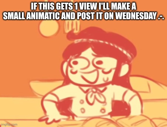 funni | IF THIS GETS 1 VIEW I'LL MAKE A SMALL ANIMATIC AND POST IT ON WEDNESDAY .-. | image tagged in funni | made w/ Imgflip meme maker