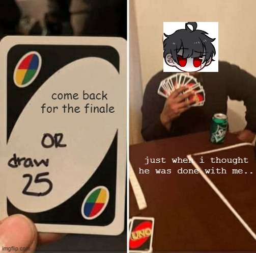 UNO Draw 25 Cards Meme | come back for the finale; just when i thought he was done with me.. | image tagged in memes,uno draw 25 cards | made w/ Imgflip meme maker