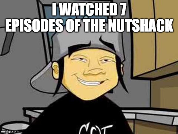 Nutshack | I WATCHED 7 EPISODES OF THE NUTSHACK | image tagged in nutshack | made w/ Imgflip meme maker