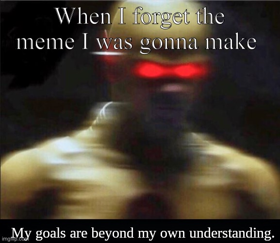 My Goals Are Beyond My Own Understanding. | When I forget the meme I was gonna make | image tagged in my goals are beyond my own understanding | made w/ Imgflip meme maker