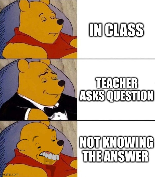 yep always | IN CLASS; TEACHER ASKS QUESTION; NOT KNOWING THE ANSWER | image tagged in best better blurst | made w/ Imgflip meme maker
