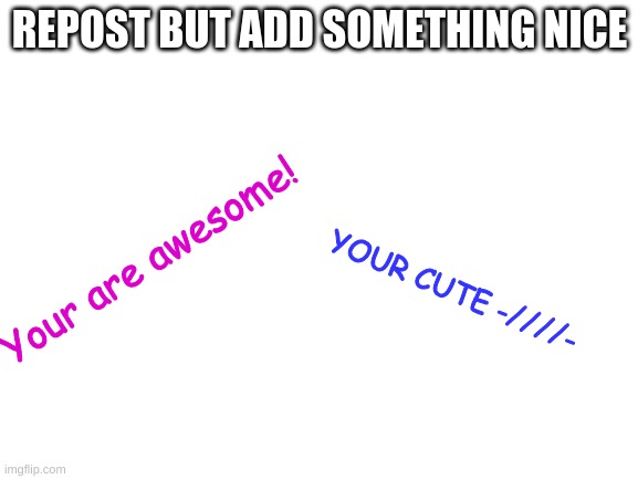 repost but add something nice (from  tsuyu_asui_official) | REPOST BUT ADD SOMETHING NICE; Your are awesome! YOUR CUTE -////- | image tagged in blank white template | made w/ Imgflip meme maker