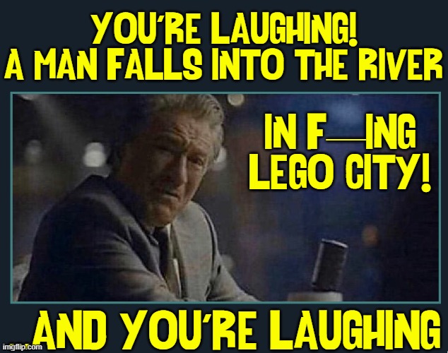 I Can't Believe You're Laughing!? | YOU'RE LAUGHING!
A MAN FALLS INTO THE RIVER ...AND YOU'RE LAUGHING IN F—ING
LEGO CITY! | image tagged in vince vance,man,falls,river,lego city,robert de niro | made w/ Imgflip meme maker