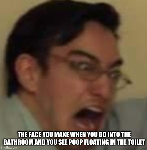 Face sreams | THE FACE YOU MAKE WHEN YOU GO INTO THE BATHROOM AND YOU SEE POOP FLOATING IN THE TOILET | image tagged in confused | made w/ Imgflip meme maker