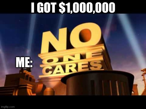 No one Cares | I GOT $1,000,000; ME: | image tagged in no one cares | made w/ Imgflip meme maker
