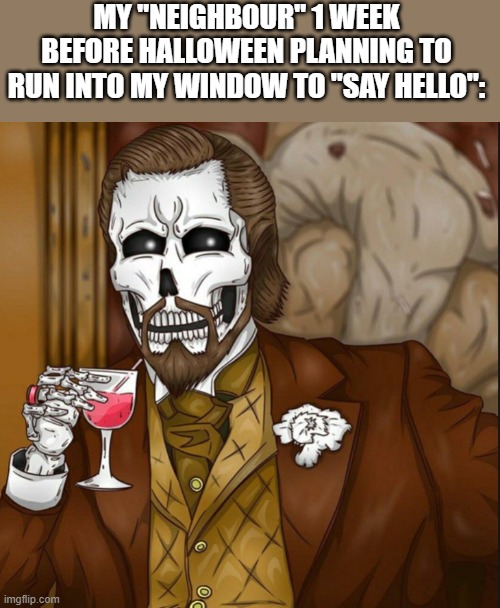 credit to iceu | MY "NEIGHBOUR" 1 WEEK BEFORE HALLOWEEN PLANNING TO RUN INTO MY WINDOW TO "SAY HELLO": | image tagged in skeleton leo | made w/ Imgflip meme maker