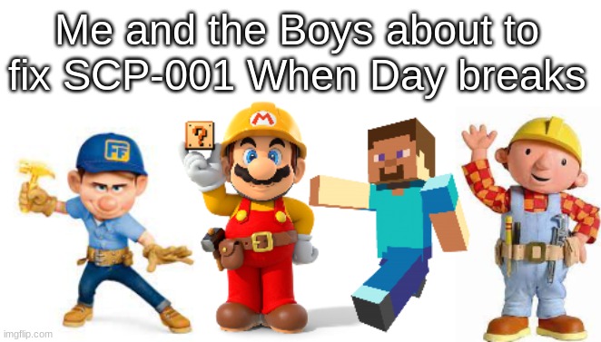 Me and the Boys about to fix SCP-001 When Day breaks | image tagged in wreck it ralph,minecraft,super mario,bob the builder,scp meme | made w/ Imgflip meme maker