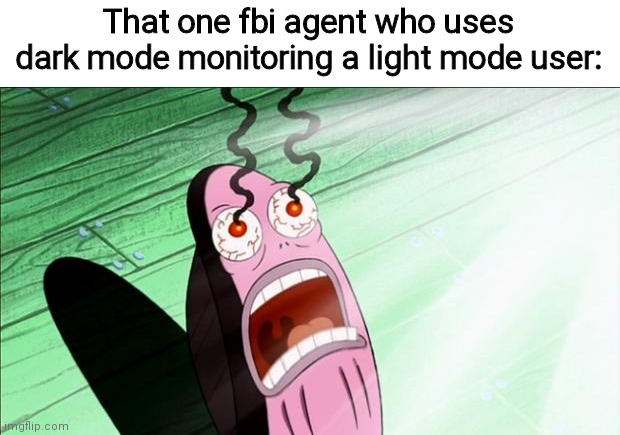 Spongebob My Eyes | That one fbi agent who uses dark mode monitoring a light mode user: | image tagged in spongebob my eyes | made w/ Imgflip meme maker