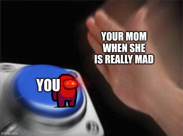 Blank Nut Button | YOUR MOM WHEN SHE IS REALLY MAD; YOU | image tagged in memes,blank nut button | made w/ Imgflip meme maker