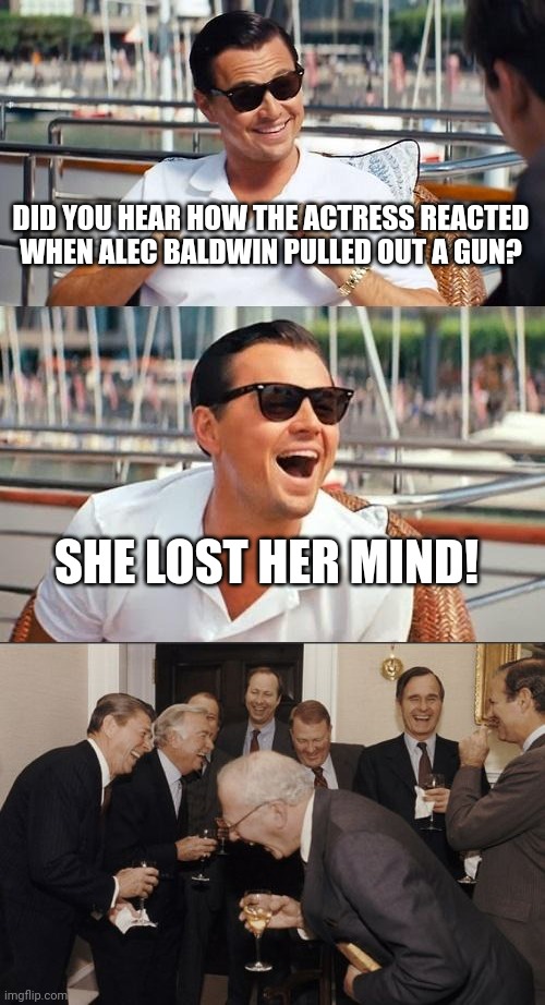 Pagliacci | DID YOU HEAR HOW THE ACTRESS REACTED
WHEN ALEC BALDWIN PULLED OUT A GUN? SHE LOST HER MIND! | image tagged in memes,leonardo dicaprio wolf of wall street,laughing men in suits,alec baldwin,laughing villains,goodfellas laugh | made w/ Imgflip meme maker