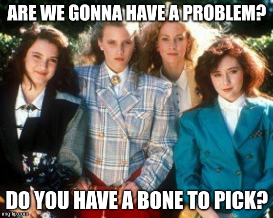 "Candy Store" From Heathers: The Musical | ARE WE GONNA HAVE A PROBLEM? DO YOU HAVE A BONE TO PICK? | image tagged in heathers | made w/ Imgflip meme maker