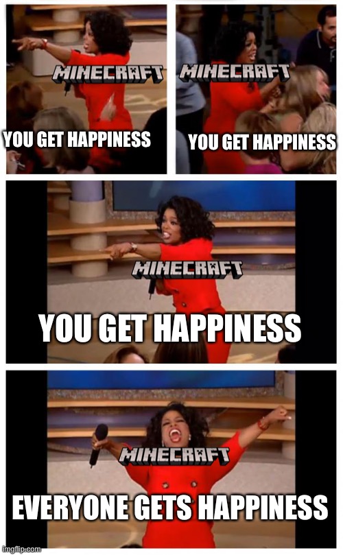 Minecraft:) | YOU GET HAPPINESS; YOU GET HAPPINESS; YOU GET HAPPINESS; EVERYONE GETS HAPPINESS | image tagged in memes,oprah you get a car everybody gets a car | made w/ Imgflip meme maker